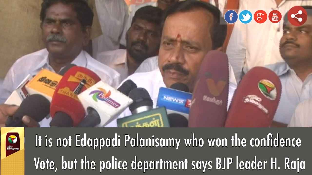 It is not Edappadi Palanisamy who won the Confidence Vote, but the police department says H. Raja