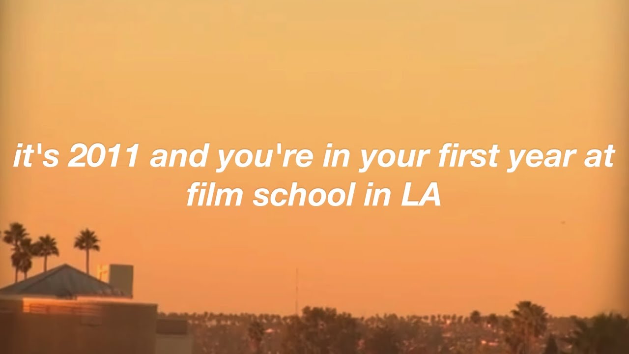 it's 2011 and you're in your first year at film school in LA