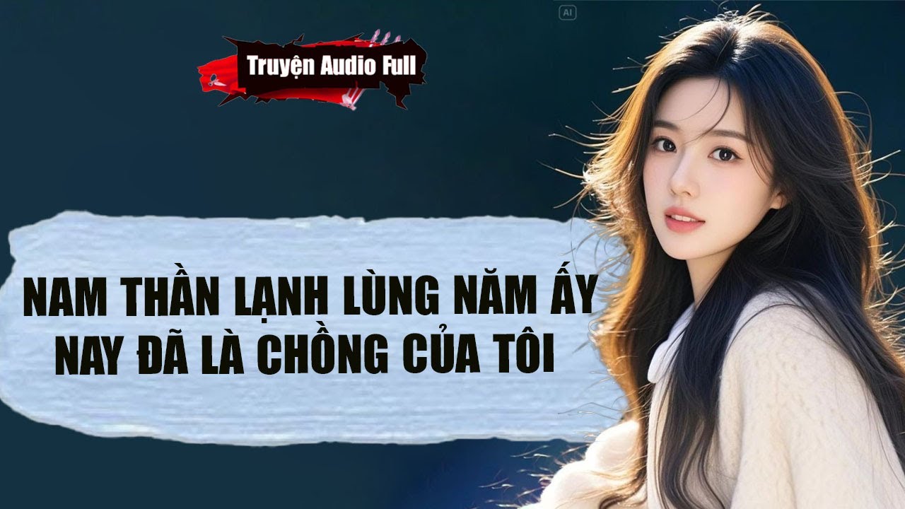 [Truyện Audio Full] NAM THẦN LẠNH LÙNG NĂM ẤY,NAY ĐÃ LÀ CHỒNG CỦA TÔI