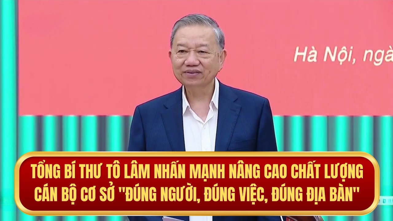 Tổng Bí thư Tô Lâm nhấn mạnh nâng cao chất lượng cán bộ cơ sở 