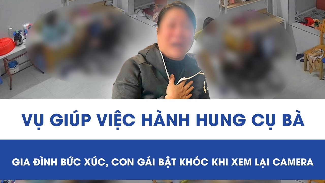 Vụ nữ giúp việc hành hung cụ bà 82 tuổi: Gia đình bức xúc, con gái bật khóc khi xem lại camera