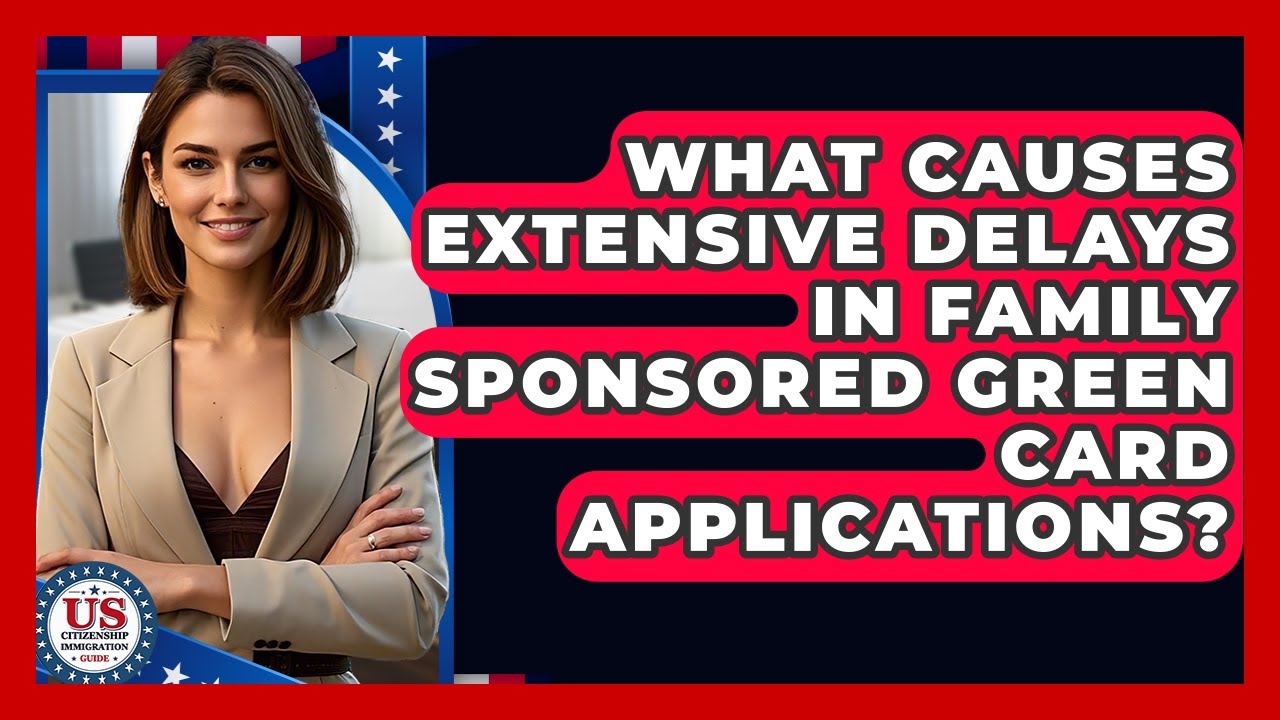 What Causes Extensive Delays In Family Sponsored Green Card Applications?