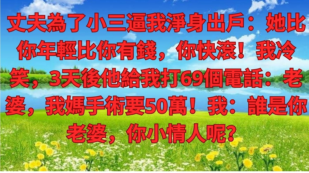 丈夫為了小三逼我淨身出戶：她比你年輕比你有錢，你快滾！我冷笑，3天後他給我打69個電話：老婆，我媽手
