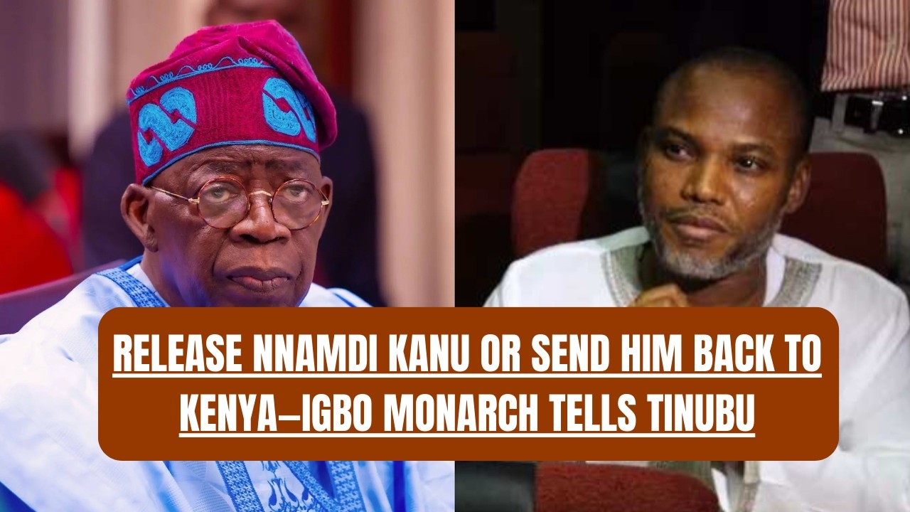 Release Nnamdi Kanu or Send Him Back to Kenya—Igbo Monarch Tells Tinubu