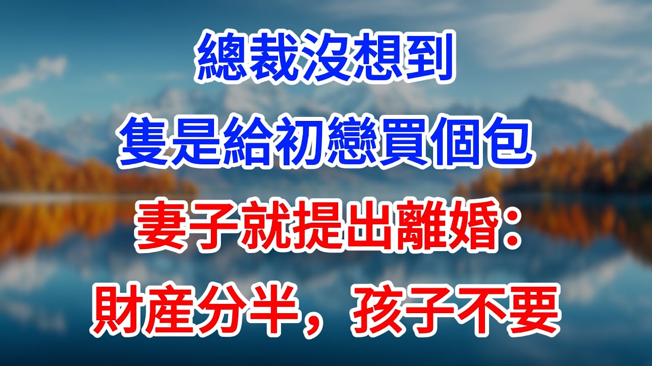 【完結】總裁沒想到，隻是給初戀買個包，妻子就提出離婚：財産分半，孩子不要！ #為人處世 #生活經驗 #情感故事 #故事 #小說 #戀愛 #情感 #婚姻