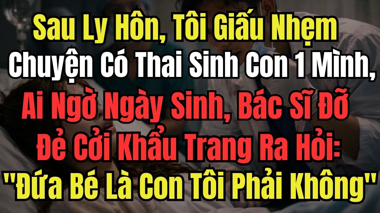 Sau Ly Hôn, Tôi Giấu Nhẹm Chuyện Có Thai Sinh Con 1 Mình, Ai Ngờ Ngày Sinh, Bác Sĩ Đỡ Đẻ Cởi Kh