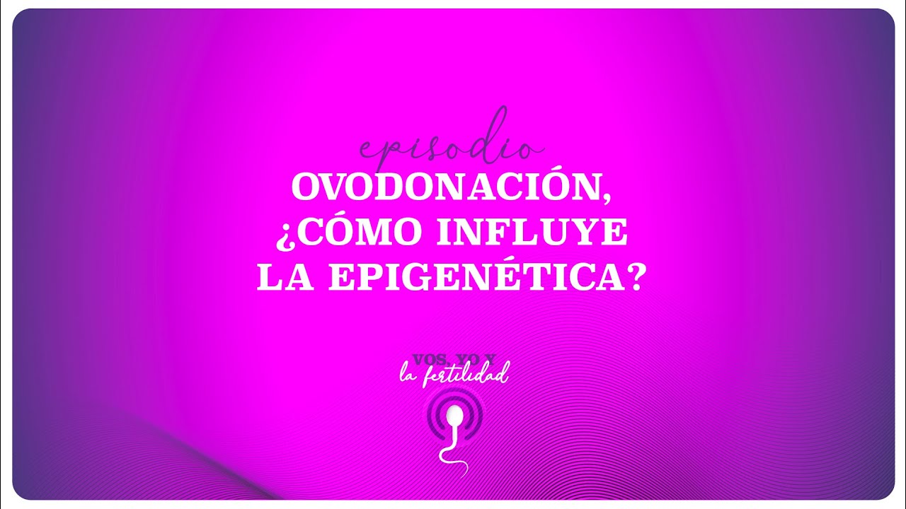 Podcast | Vos, yo y la fertilidad EP04 Ovodonación, ¿cómo influye la epigenética?