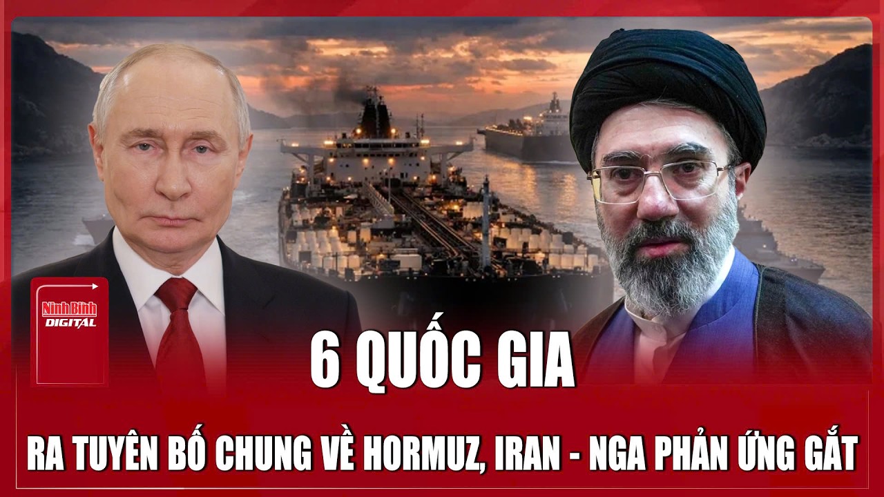 6 quốc gia đồng loạt ra tuyên bố chung về huyết mạch Hormuz, Iran - Nga phản ứng kịch liệt