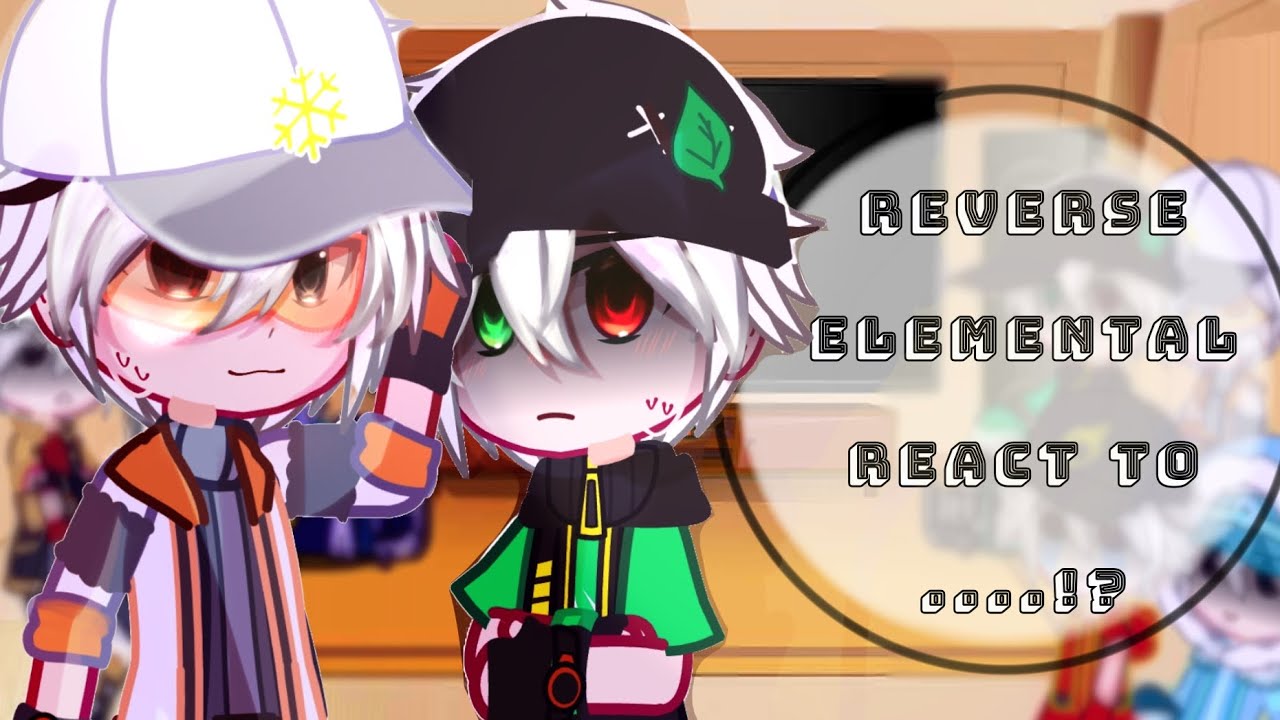 Reverse Elemental react to...!?(part 1)/