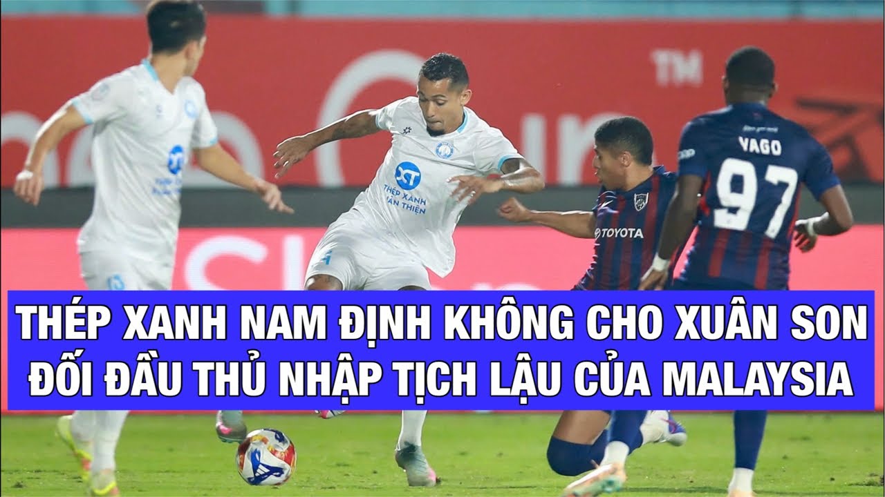 THÉP XANH NAM ĐỊNH KHÔNG CHO NGUYỄN XUÂN SON ĐỐI ĐẦU CẦU THỦ NHẬP TỊCH LẬU MALAYSIA