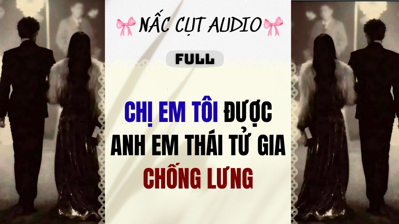 Full audio | CHỊ EM TÔI ĐƯỢC ANH EM THÁI TỬ GIA CHỐNG LƯNG | Nấc Cụt Audio #audio