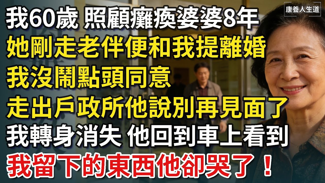 我60歲，照顧癱瘓婆婆8年，她剛走老伴便和我提離婚，我沒鬧點頭同意，走出戶政所他說：「以後別聯繫了！」我轉身消失，他回到車上看到我留下的東西卻瞬間悔瘋！​【康養人生道】 #康養人生道 #上了年紀該明白