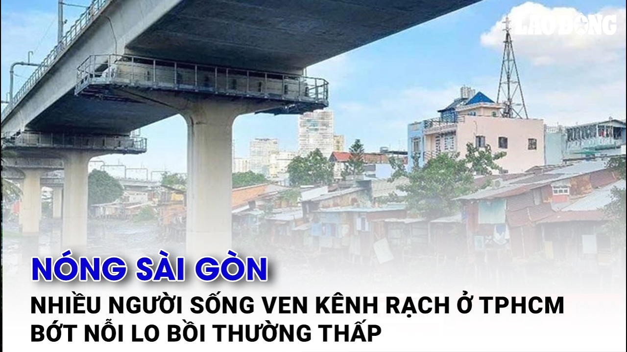 Nóng Sài Gòn: Nhiều người sống ven kênh rạch ở TPHCM bớt nỗi lo bồi thường thấp| Báo Lao Động