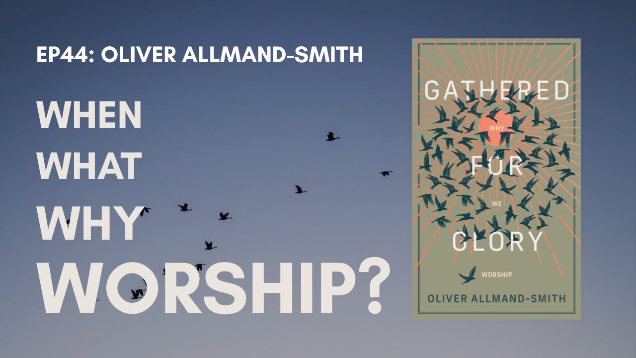 Why We Worship: Reclaiming the Glory of Gathered Worship - Ft. Oliver Allmand Smith