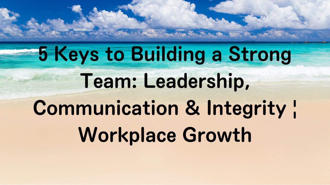 5 Keys to Building a Strong Team: Leadership, Communication & Integrity | Workplace Growth