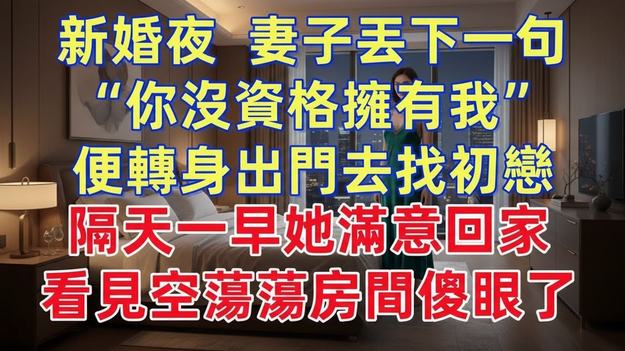 新婚夜，妻子丟下一句“你沒資格擁有我”便轉身出門去找初戀，隔天一早她滿意回家，看見空蕩蕩房間傻眼了 #夜讀人生 #完结文 #情感故事 #一口气看完 #老年生活 #情感 #爽文 #爲人處世 #婚姻