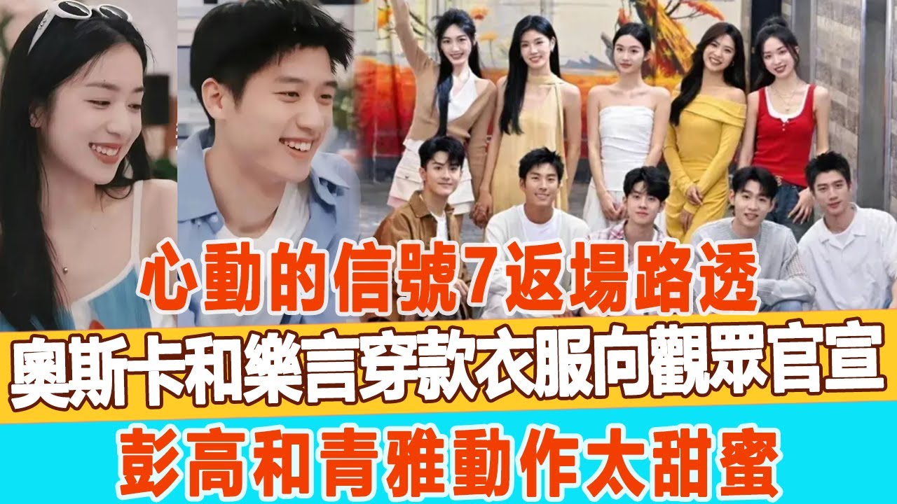 《心動的信號7》返場路透，奧斯卡和樂言穿款衣服向觀眾官宣，彭高和青雅動作太甜蜜！99愛娛樂