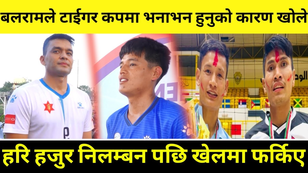 हरि हजुर निलम्बन पछि फर्किए, बलरामले टाईगर कपमा भनाभन हुनुको कारण खोले जीतको सम्भावना के छ?
