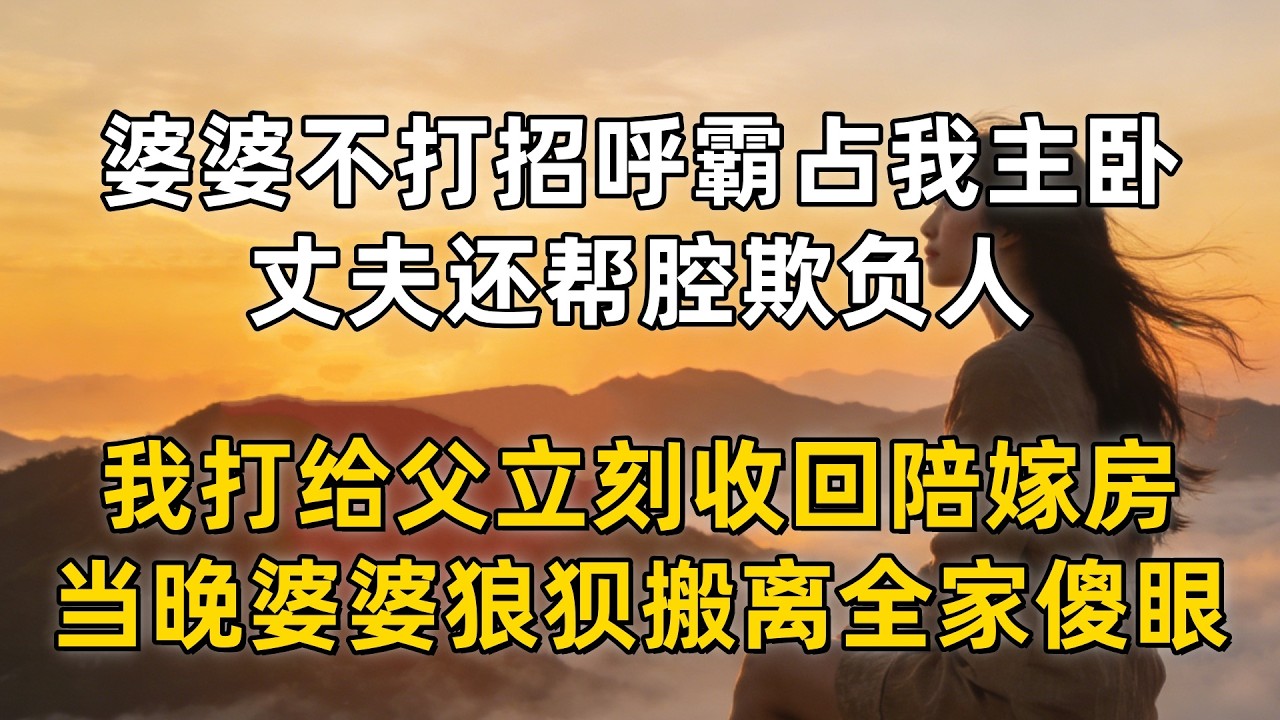 婆婆不打招呼霸占我主卧，丈夫还帮腔欺负人，我打给父立刻收回陪嫁房，当晚婆婆狼狈搬离全家傻眼