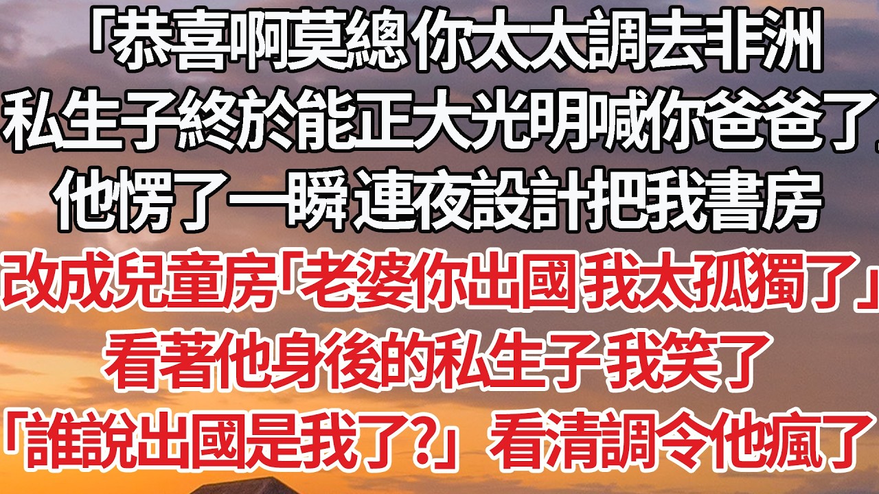 【完結】「恭喜啊莫總 你太太調去非洲，私生子終於能正大光明喊你爸爸了」他愣了一瞬 連夜設計把我書房，改成兒童房「老婆你出國 我太孤獨了」看著他身後的私生子 我笑了，「誰說出國是我了?」看清調令他瘋了