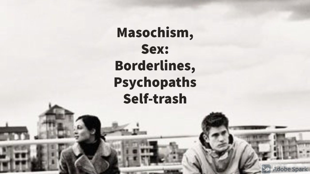 Masochism: Borderlines, Psychopaths Self-trash