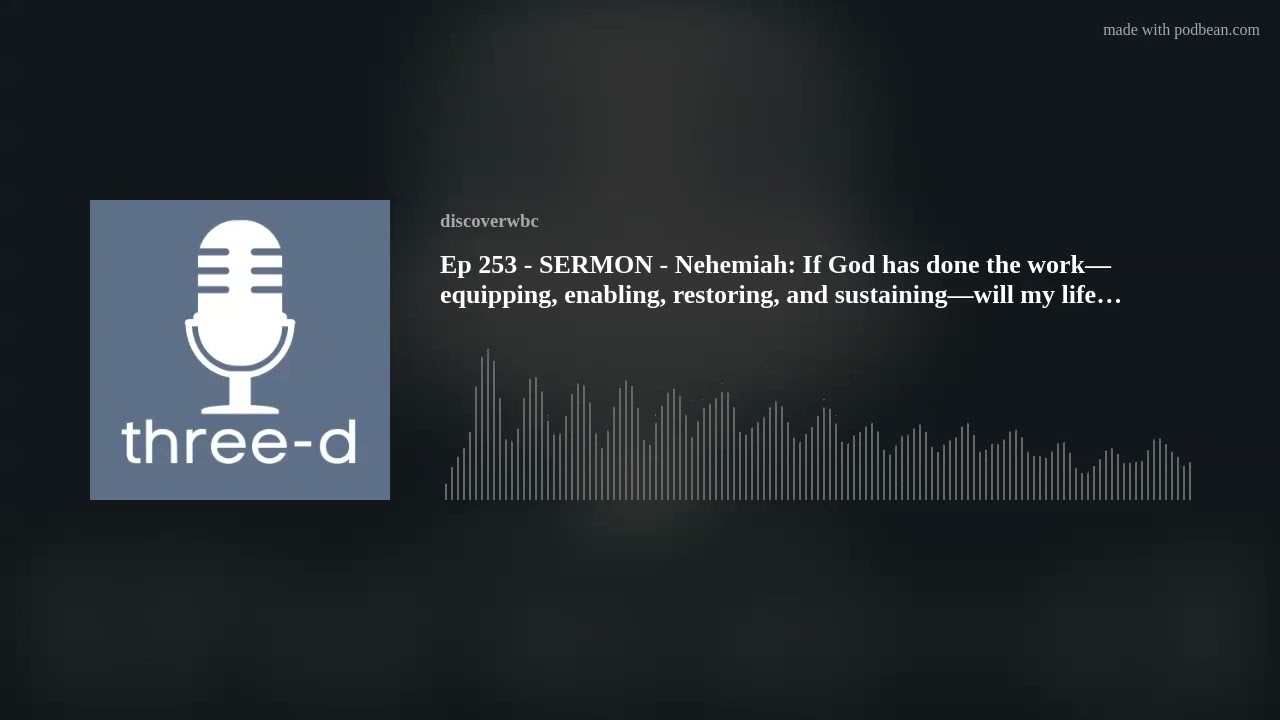 Ep 253 - SERMON - Nehemiah: If God has done the work—equipping, enabling, restoring, and sustaining—