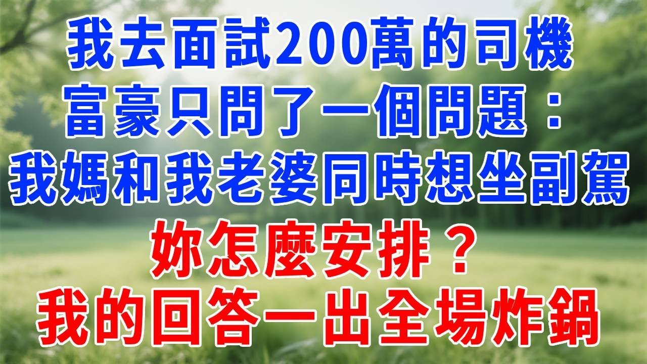 我去面試年薪200萬的私人司機，富豪只問了一個問題：我媽和我老婆同時想坐副駕，妳怎麼安排？我的回答一出全場炸鍋，他當場拍桌大笑：就妳了！#人生感悟 #故事分享 #生活經驗 #正能量 #职场 #打脸