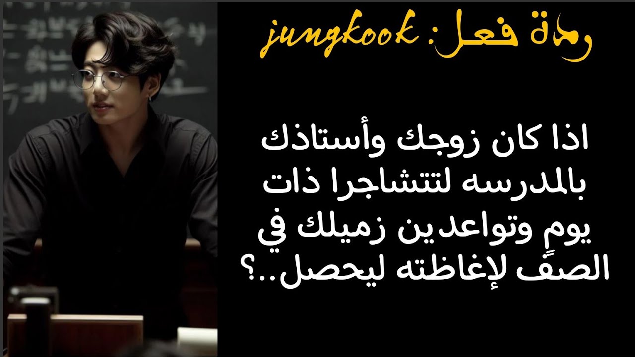 ردة فعل جونغكوك اذا كان استاذك وزوجك لتتشاجرا ذات يومٍ ليطلب منك احدهم المواعد وقبلتي لإغاضته ثم..