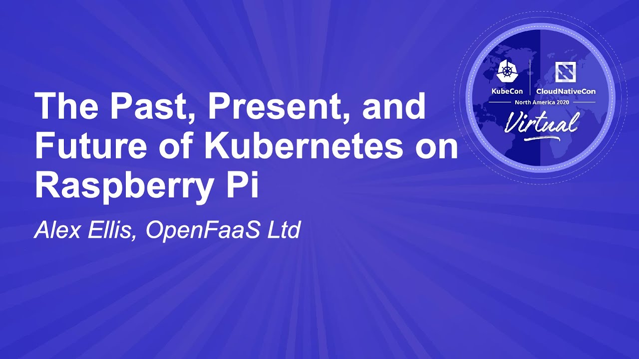 The Past, Present, and Future of Kubernetes on Raspberry Pi - Alex Ellis, OpenFaaS Ltd