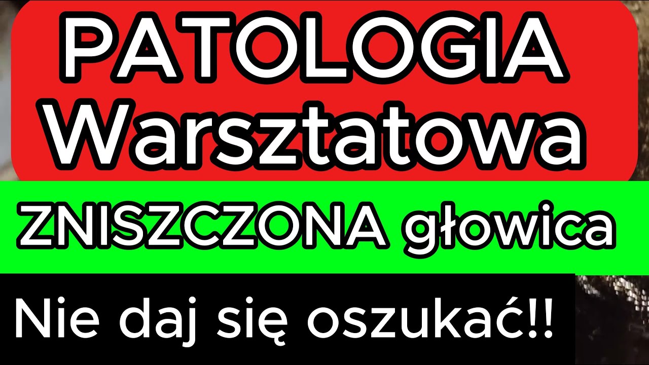 PATOLOGIA Warsztatowa ZNISZCZONA głowica Nie daj się oszukać !