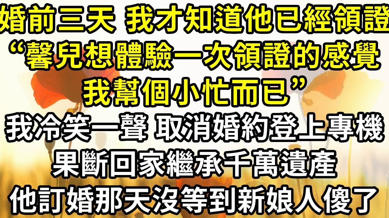 婚前三天 我才知道他已經領證了“馨兒她想體驗一次領證的感覺，我幫個小忙而已”，我冷笑一聲 取消婚約登上專機，果斷回家繼承千萬遺產，他訂婚那天沒等到新娘人傻了