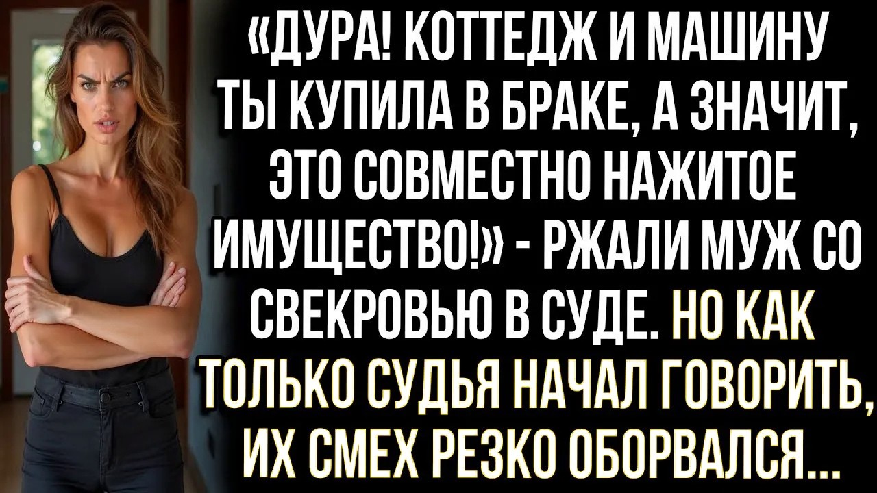 «Коттедж и машину ты купила в браке, а значит, это всё общее!» — ржали муж со свекровью в суде. Но..