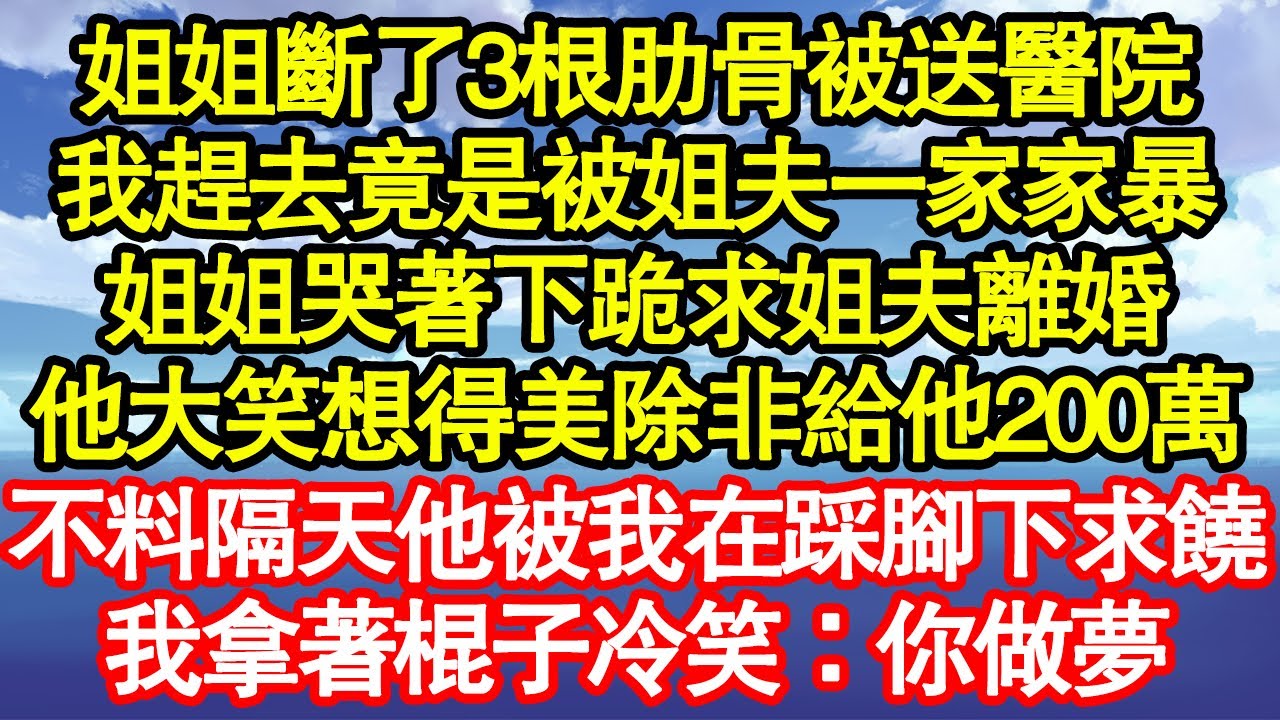 姐姐斷了3根肋骨被送醫院，我趕去竟是被姐夫一家家暴，姐姐哭著下跪求姐夫離婚，他大笑想得美除非給他200萬，不料隔天他被我在踩腳下求饒，我拿著棍子冷笑：你做夢真情故事會||老年故事||情感需求||愛情
