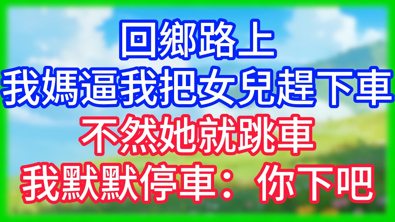 【爽文】回鄉路上,我媽逼我把女兒趕下車,不然她就跳車,我默默停車：你下吧