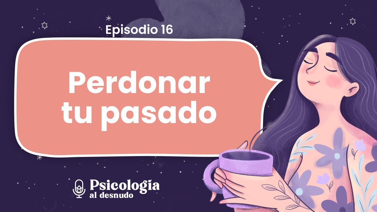 Perdonar a tu yo del pasado: el camino a la sanación | Psicología al Desnudo | T2 E16