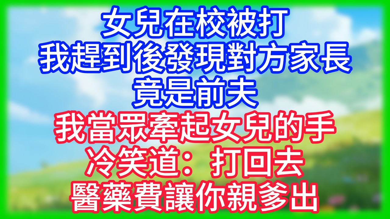 【爽文】女兒在校被打，我趕到後發現對方家長竟是前夫。我當眾牽起女兒的手，冷笑道：打回去，醫藥費讓你親爹出！