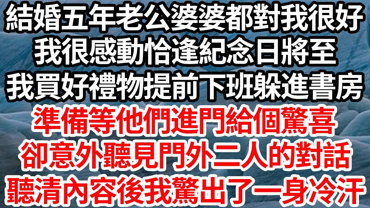 結婚五年老公婆婆都對我很好，我很感動恰逢紀念日將至，我買好禮物提前下班躲進書房，準備等他們進門給個驚喜，卻意外聽見門外二人的對話，聽清內容後我驚出一身冷汗【倫理】【都市】