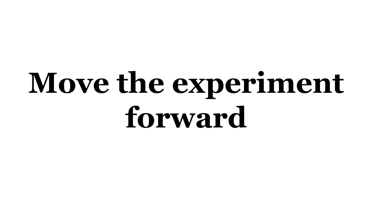 Move the experiment forward!