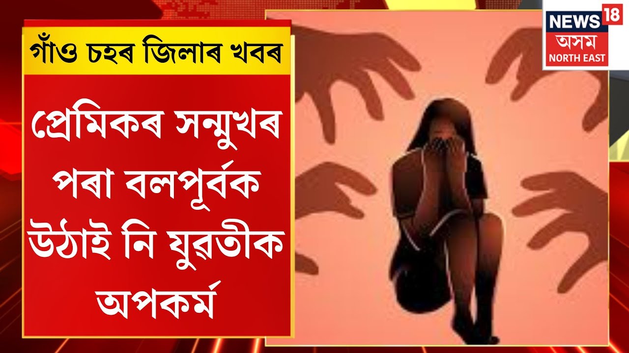 গাঁও চহৰ জিলাৰ খবৰ। Assam News| প্ৰেমিকৰ সন্মুখৰ পৰা বলপূৰ্বক উঠাই নি যুৱতীক অপকৰ্ম।