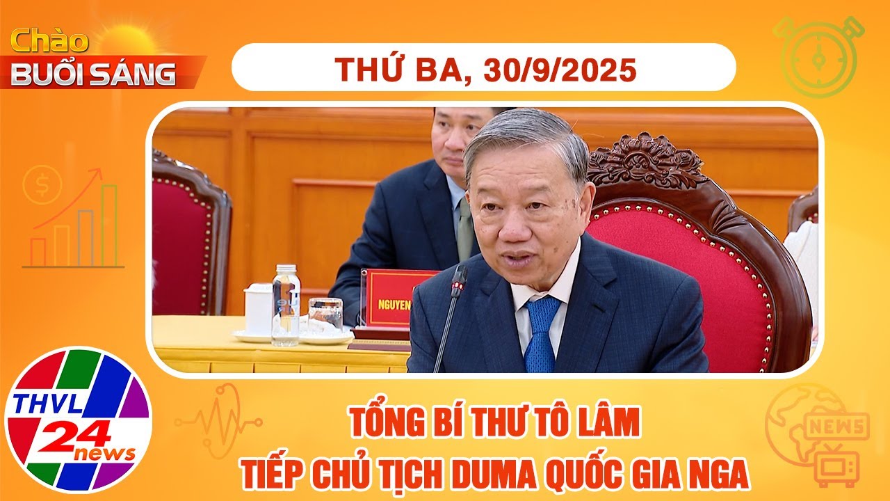 Chào buổi sáng (30/9/2025): Tổng Bí thư Tô Lâm tiếp Chủ tịch Duma Quốc gia Nga