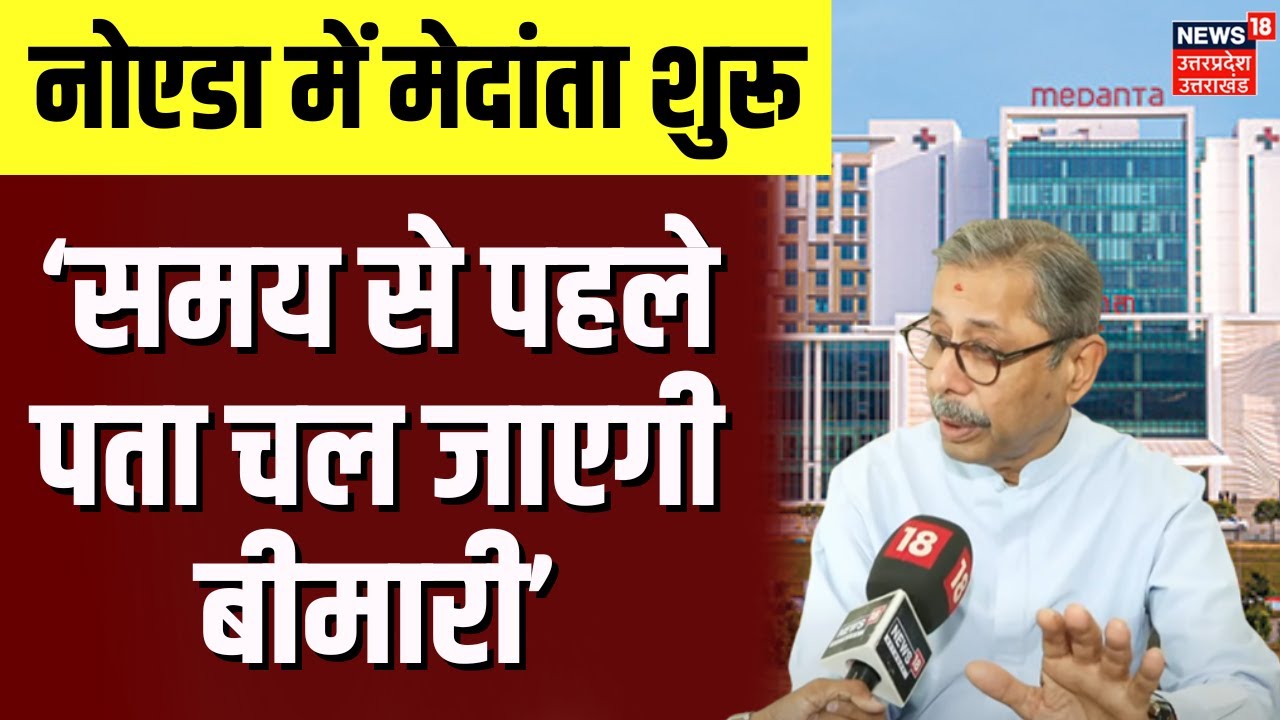 Medanta Hospital Noida: नोएडा के मेदांता हॉस्पिटल में मरीजों का इलाज शुरू, क्या बोले चेयरमैन? | N18V