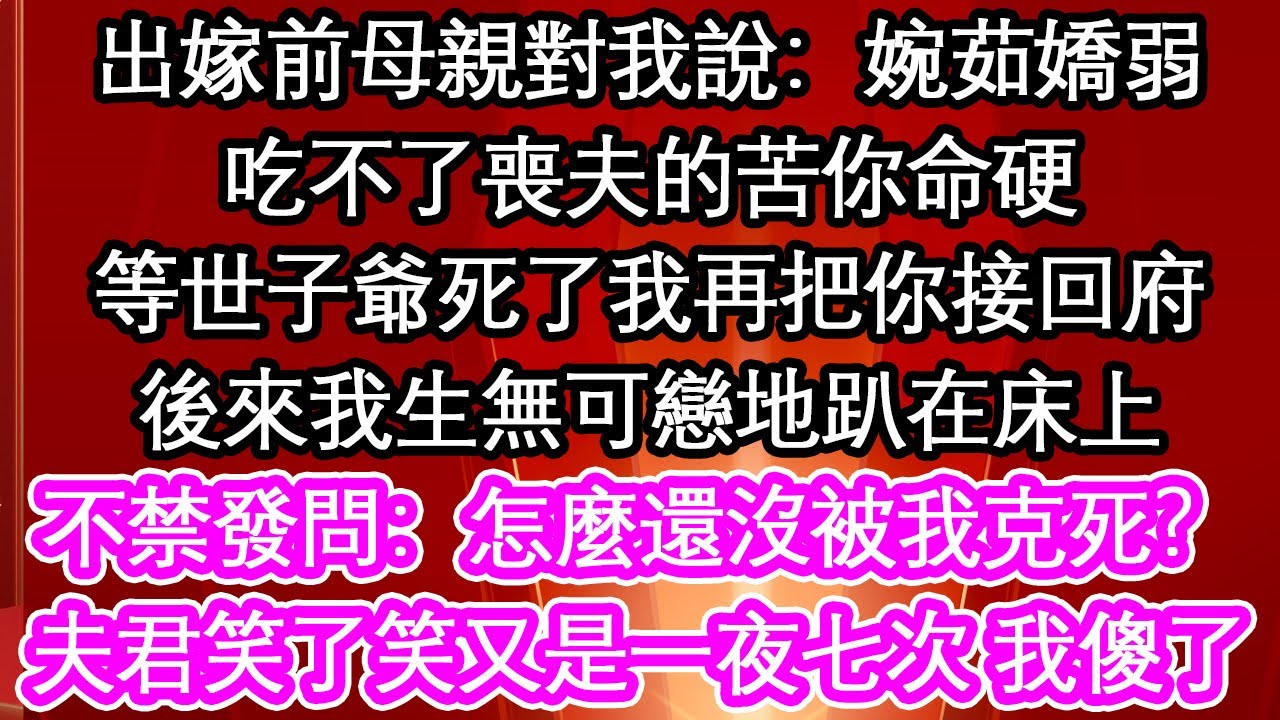 出嫁前母親對我說：婉茹嬌弱，吃不了喪夫的苦你命硬，等世子爺死了我再把你接回府。後來我生無可戀地趴在床上，不禁發問：怎麼還沒被我克死？夫君笑了笑又是一夜七次 我傻了【暖心故事】【愛情】【生活】【馬甲】