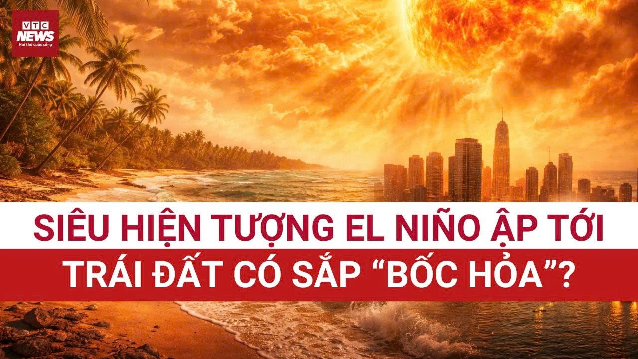 CẢNH BÁO KHẨN: Siêu thời tiết El niño sắp đổ bộ - Trái Đất chuẩn bị bước vào “lò nung” chưa từng có?