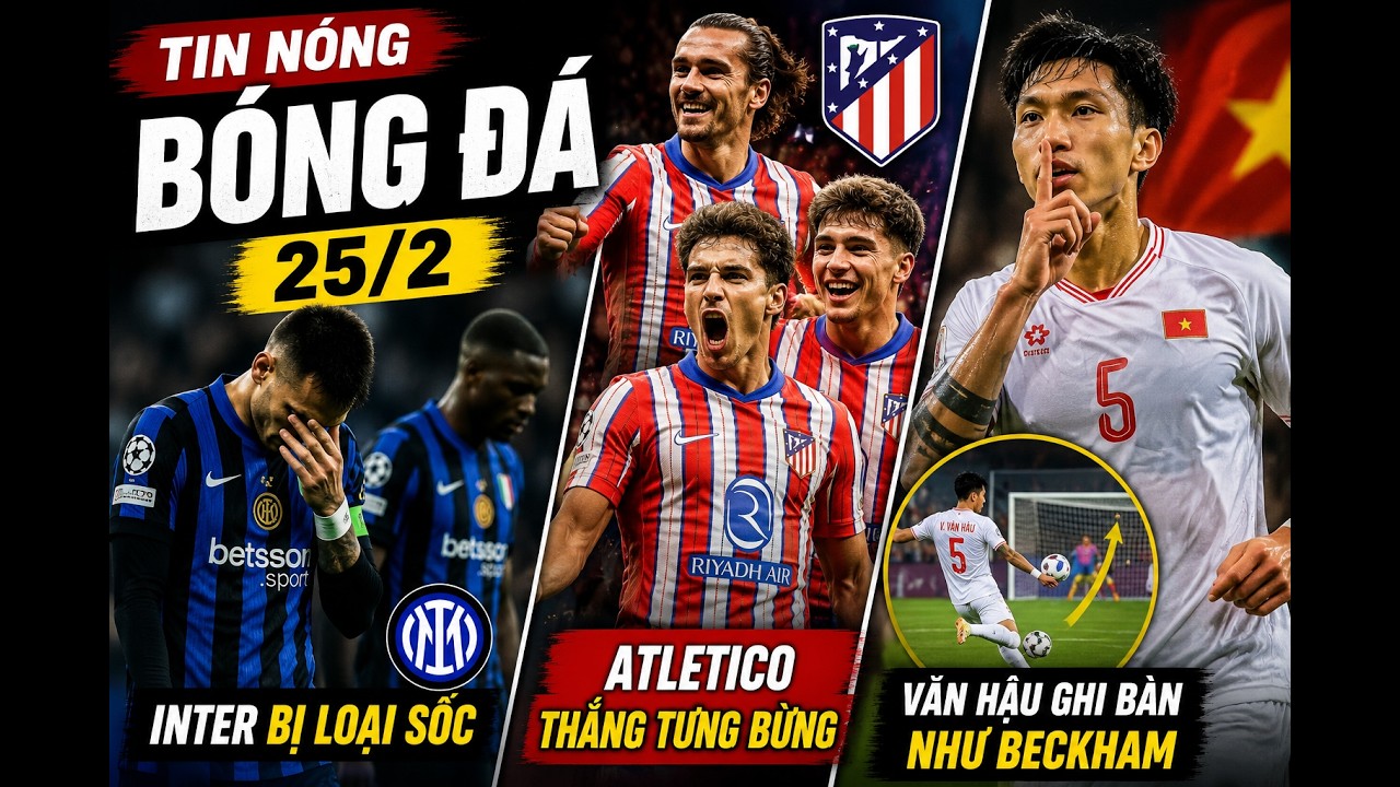 TIN NÓNG BÓNG ĐÁ 25/2| INTER BỊ LOẠI SỐC, ATLETICO THẮNG TƯNG BỪNG, VĂN HẬU GHI BÀN NHƯ BECKHAM