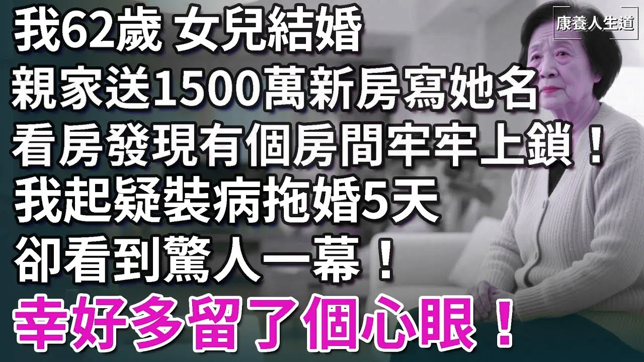 我62歲女兒結婚，親家送1500萬新房子寫她的名，看房發現有個房間牢牢上鎖！我起疑裝病拖婚5天，揭開驚人真相！幸好多留了個心眼！【康養人生道】 #康養人生道 #上了年紀該明白的事 #養老 #聰明老人