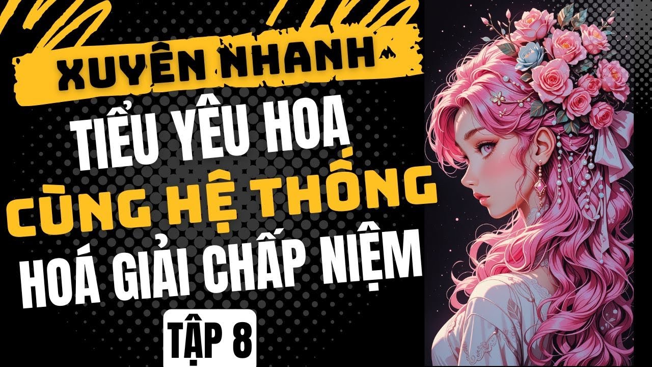 Tập 8: Xuyên Nhanh - TIỂU YÊU HOA CÙNG HỆ THỐNG HÓA GIẢI CHẤP NIỆM