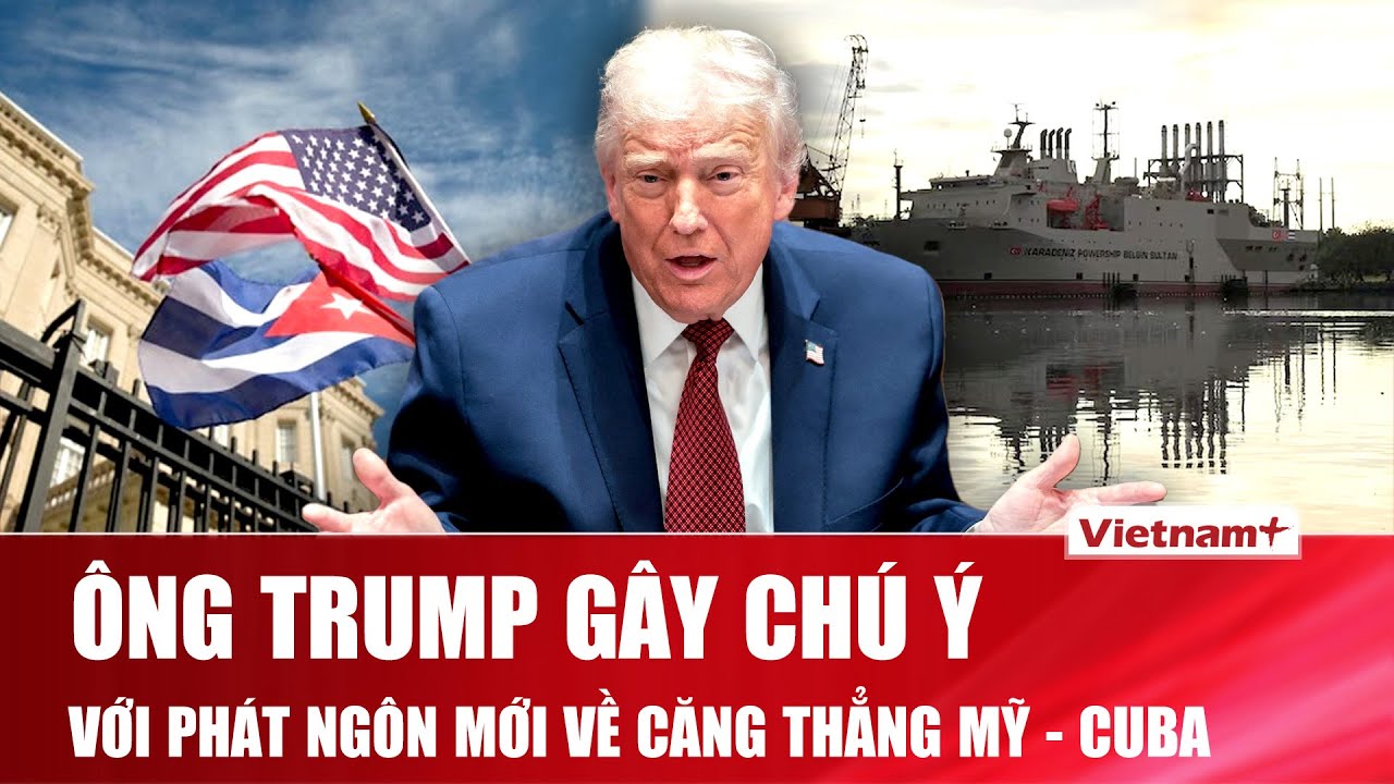 Tổng thống Trump gây chú ý với phát ngôn mới về căng thẳng Mỹ - Cuba, cục diện liệu có đổi chiều?