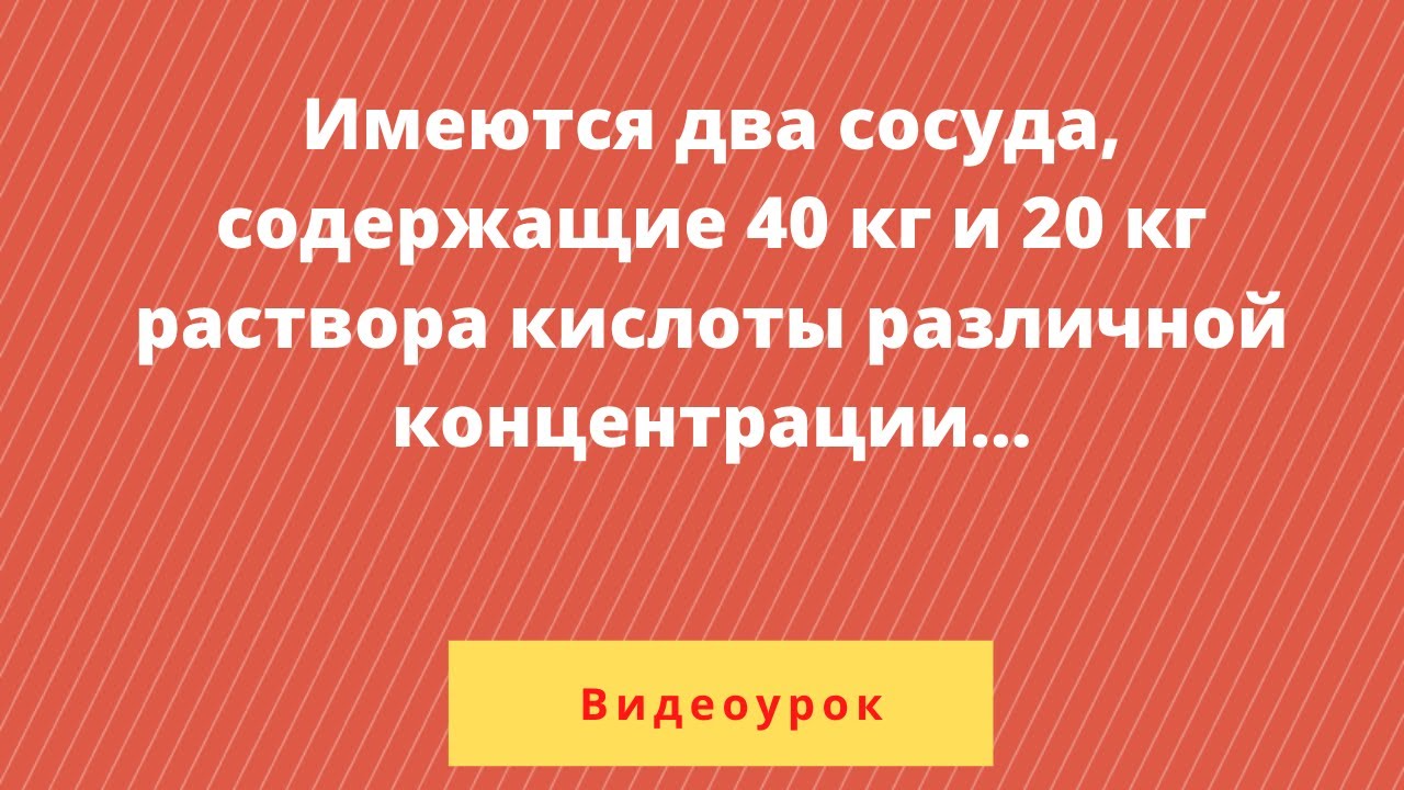 Имеются два сосуда, содержащие 40 кг и 20 кг раствора кислоты различной концентрации. Если их слить