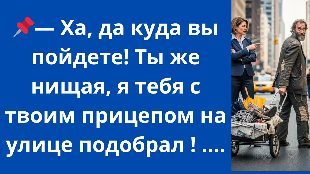 Ха, да куда вы пойдете! Ты же нищая, я тебя с твоим прицепом на улице подобрал!