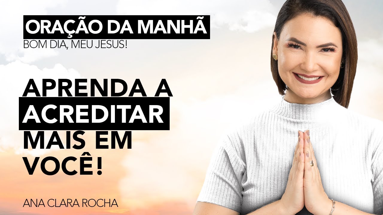 APRENDA A ACREDITAR MAIS EM VOCÊ - ORAÇÃO DA MANHÃ / Ana Clara Rocha